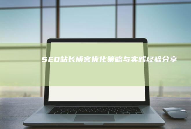 SEO站长博客：优化策略与实践经验分享