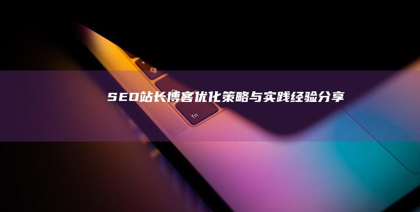 SEO站长博客：优化策略与实践经验分享